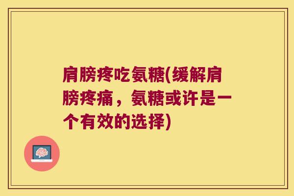 肩膀疼吃氨糖(缓解肩膀疼痛,氨糖或许是一个有效的选择)