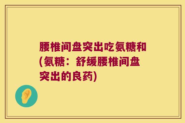 腰椎间盘突出吃氨糖和(氨糖:舒缓腰椎间盘突出的良药) 腰椎间盘突出吃氨糖和(氨糖:舒缓腰椎间盘突出的良药)