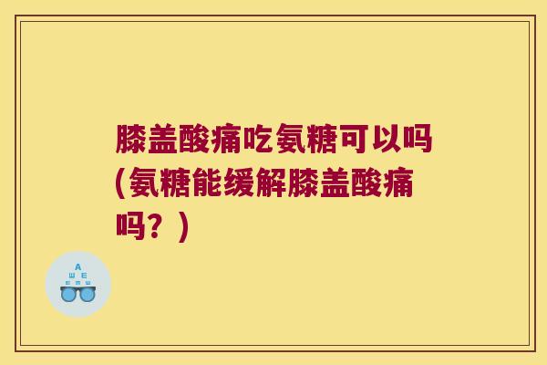 膝盖酸痛吃氨糖可以吗(氨糖能缓解膝盖酸痛吗?)