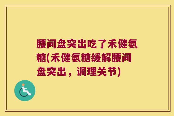 腰间盘突出吃了禾健氨糖(禾健氨糖缓解腰间盘突出，调理关节)