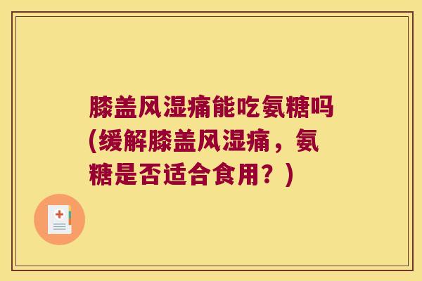 膝盖风湿痛能吃氨糖吗(缓解膝盖风湿痛,氨糖是否适合食用?)