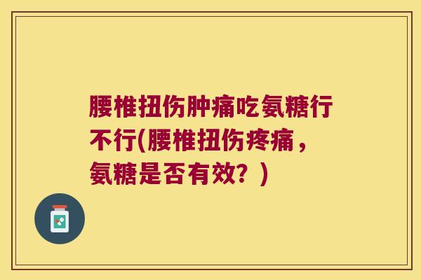 腰椎扭伤肿痛吃氨糖行不行(腰椎扭伤疼痛,氨糖是否有效?)