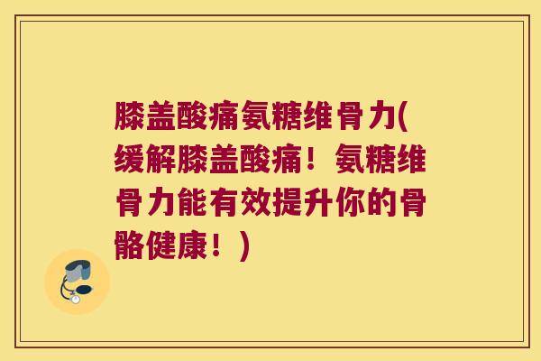 膝盖酸痛氨糖维骨力(缓解膝盖酸痛！氨糖维骨力能有效提升你的骨骼健康！)