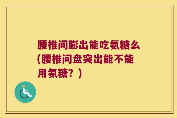 腰椎间膨出能吃氨糖么(腰椎间盘突出能不能用氨糖?)