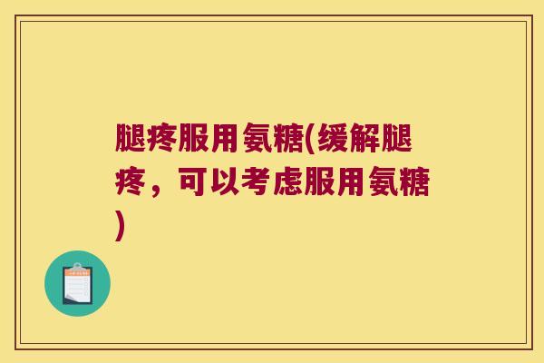 腿疼服用氨糖(缓解腿疼,可以考虑服用氨糖)