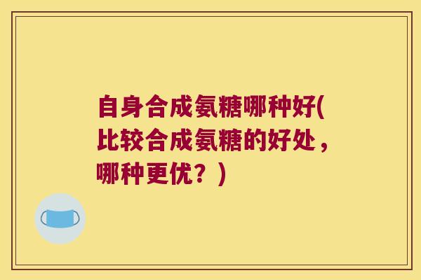 自身合成氨糖哪种好(比较合成氨糖的好处,哪种更优?)