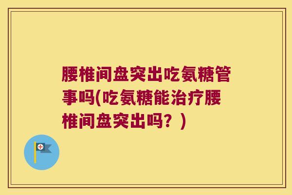 腰椎间盘突出吃氨糖管事吗(吃氨糖能治疗腰椎间盘突出吗?)