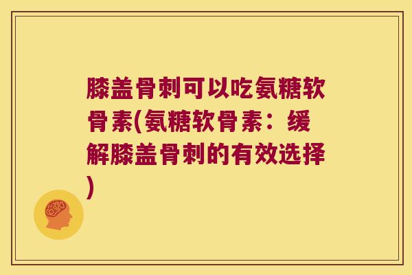 膝盖骨刺可以吃氨糖软骨素(氨糖软骨素:缓解膝盖骨刺的有效选择)