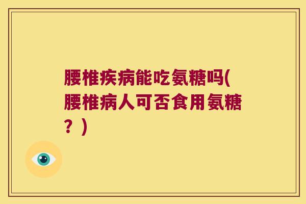 腰椎疾病能吃氨糖吗(腰椎病人可否食用氨糖?)