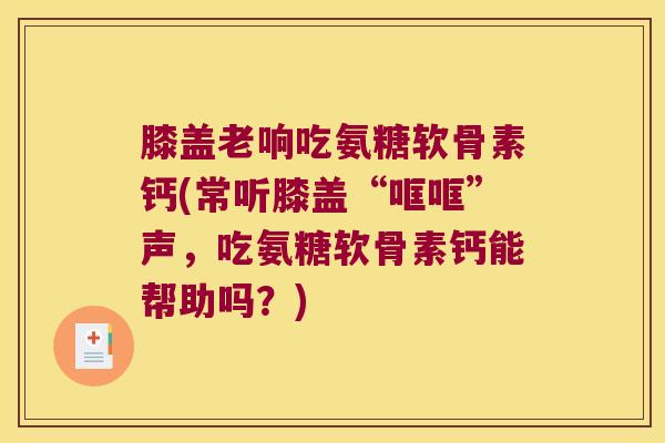 膝盖老响吃氨糖软骨素钙(常听膝盖“哐哐”声,吃氨糖软骨素钙能帮助吗?)