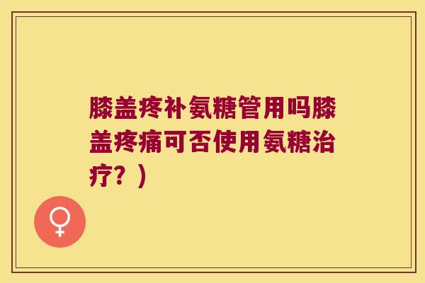 膝盖疼补氨糖管用吗膝盖疼痛可否使用氨糖治疗?)