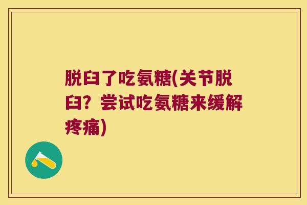 脱臼了吃氨糖(关节脱臼?尝试吃氨糖来缓解) 脱臼了吃氨糖(关节脱臼?尝试吃氨糖来缓解)