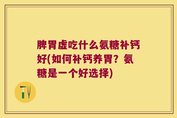 脾胃虚吃什么氨糖补钙好(如何补钙养胃?氨糖是一个好选择)