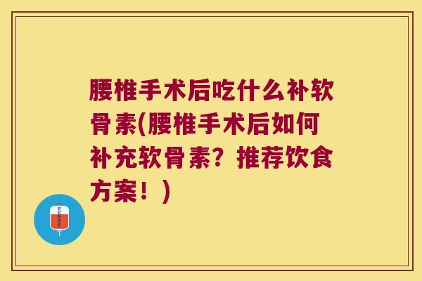腰椎手术后吃什么补软骨素(腰椎手术后如何补充软骨素?推荐饮食方案!)