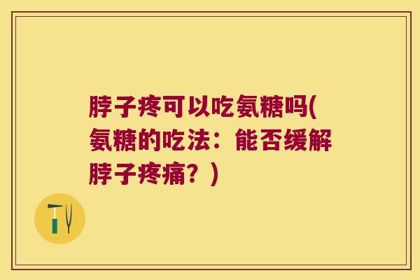 脖子疼可以吃氨糖吗(氨糖的吃法:能否缓解脖子疼痛?)