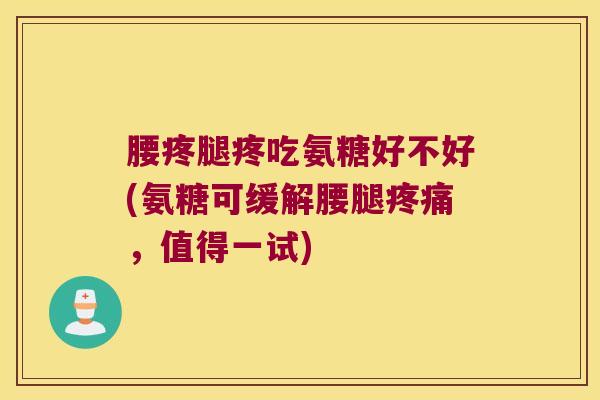 腰疼腿疼吃氨糖好不好(氨糖可缓解腰腿疼痛,值得一试)