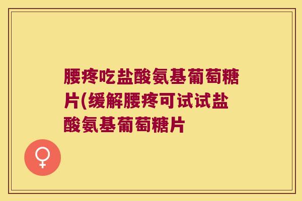 腰疼吃盐酸氨基葡萄糖片(缓解腰疼可试试盐酸氨基葡萄糖片
