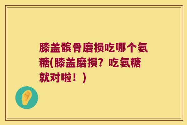 膝盖髌骨磨损吃哪个氨糖(膝盖磨损?吃氨糖就对啦!)