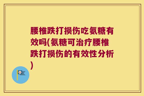 腰椎跌打损伤吃氨糖有效吗(氨糖可治疗腰椎跌打损伤的有效性分析)