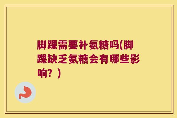 脚踝需要补氨糖吗(脚踝缺乏氨糖会有哪些影响?)