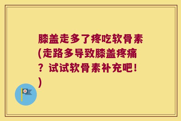 膝盖走多了疼吃软骨素(走路多导致膝盖疼痛?试试软骨素补充吧!)