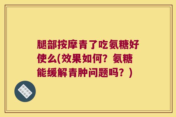 腿部按摩青了吃氨糖好使么(效果如何?氨糖能缓解青肿问题吗?) 腿部按摩青了吃氨糖好使么(效果如何?氨糖能缓解青肿问题吗?)