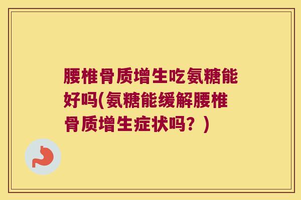 腰椎骨质增生吃氨糖能好吗(氨糖能缓解腰椎骨质增生症状吗?)