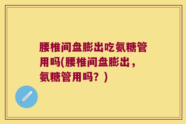 腰椎间盘膨出吃氨糖管用吗(腰椎间盘膨出,氨糖管用吗?) 腰椎间盘膨出吃氨糖管用吗(腰椎间盘膨出,氨糖管用吗?)
