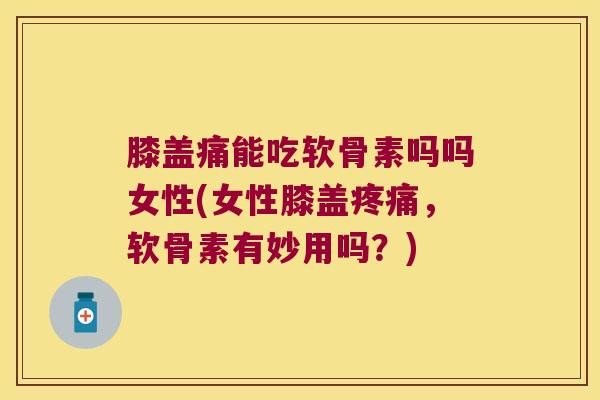 膝盖痛能吃软骨素吗吗女性(女性膝盖疼痛,软骨素有妙用吗?)