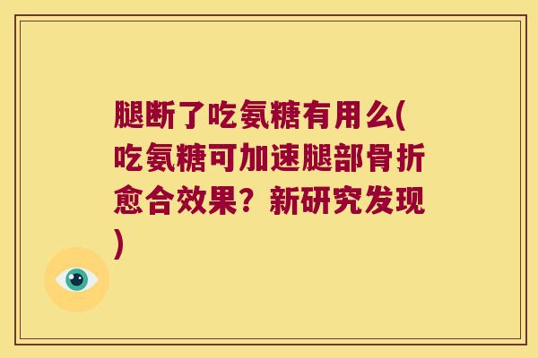 腿断了吃氨糖有用么(吃氨糖可加速腿部骨折愈合效果?新研究发现)