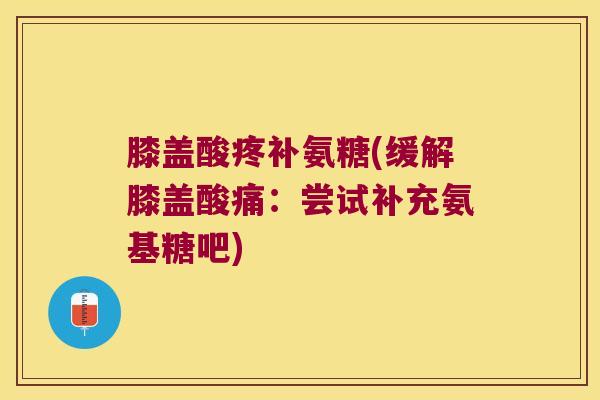 膝盖酸疼补氨糖(缓解膝盖酸痛:尝试补充氨基糖吧)