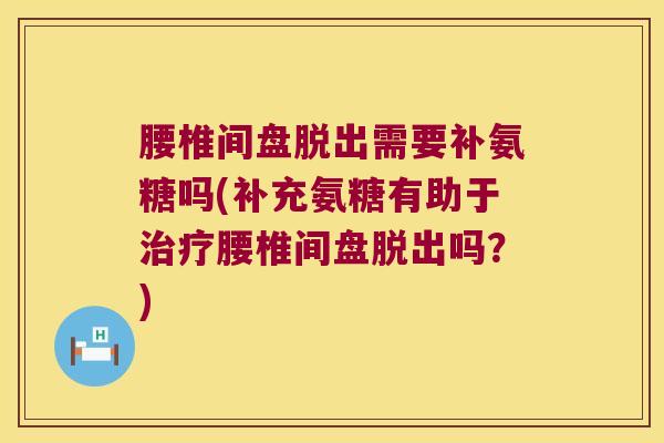 腰椎间盘脱出需要补氨糖吗(补充氨糖有助于治疗腰椎间盘脱出吗？)