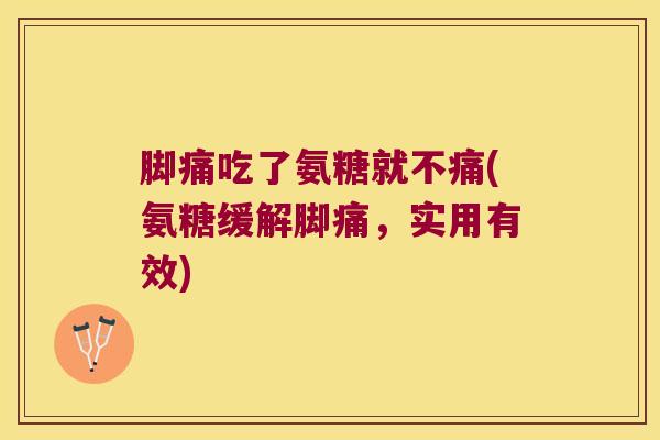 脚痛吃了氨糖就不痛(氨糖缓解脚痛,实用有效)