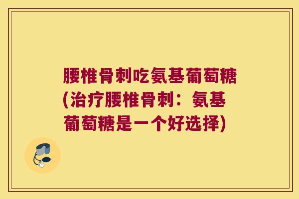 腰椎骨刺吃氨基葡萄糖(治疗腰椎骨刺:氨基葡萄糖是一个好选择)