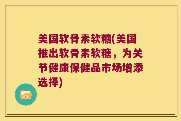 美国软骨素软糖(美国推出软骨素软糖,为关节健康保健品市场增添选择)