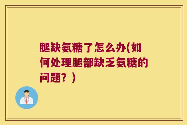 腿缺氨糖了怎么办(如何处理腿部缺乏氨糖的问题?)