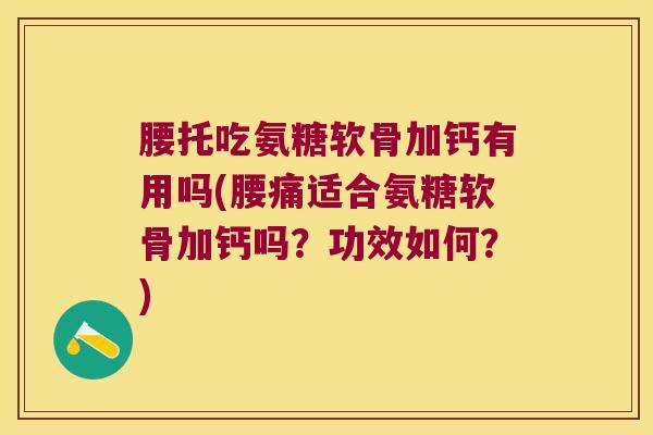 腰托吃氨糖软骨加钙有用吗(腰痛适合氨糖软骨加钙吗？功效如何？)