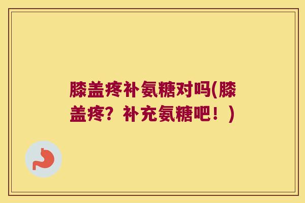 膝盖疼补氨糖对吗(膝盖疼?补充氨糖吧!)