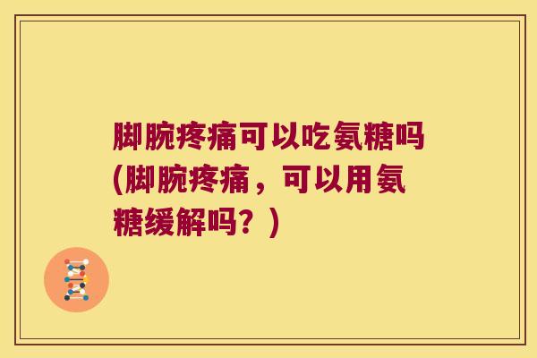 脚腕疼痛可以吃氨糖吗(脚腕疼痛,可以用氨糖缓解吗?)