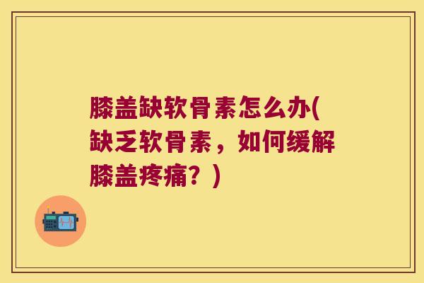 膝盖缺软骨素怎么办(缺乏软骨素,如何缓解膝盖疼痛?)