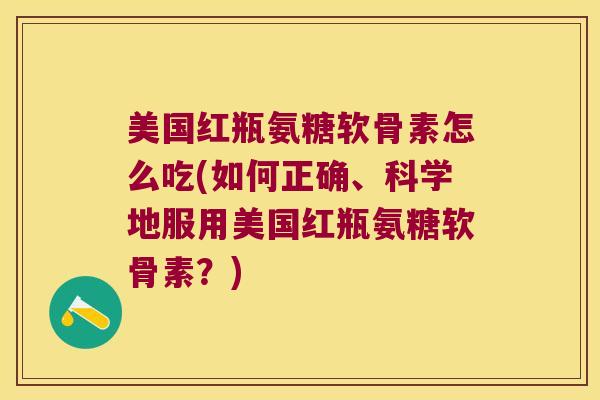 美国红瓶氨糖软骨素怎么吃(如何正确、科学地服用美国红瓶氨糖软骨素?)