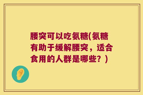 腰突可以吃氨糖(氨糖有助于缓解腰突,适合食用的人群是哪些?)