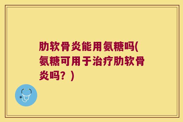 肋软骨炎能用氨糖吗(氨糖可用于治疗肋软骨炎吗?)