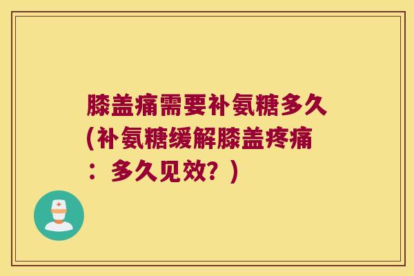 膝盖痛需要补氨糖多久(补氨糖缓解膝盖疼痛：多久见效？)