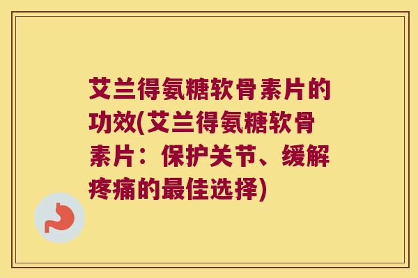 艾兰得氨糖软骨素片的功效(艾兰得氨糖软骨素片：保护关节、缓解疼痛的最佳选择)