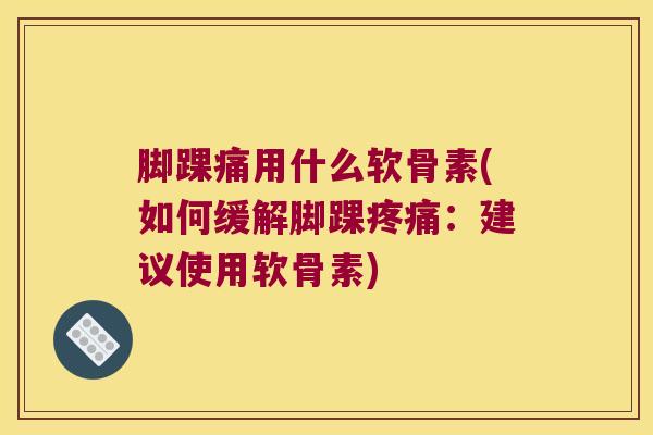 脚踝痛用什么软骨素(如何缓解脚踝疼痛:建议使用软骨素)
