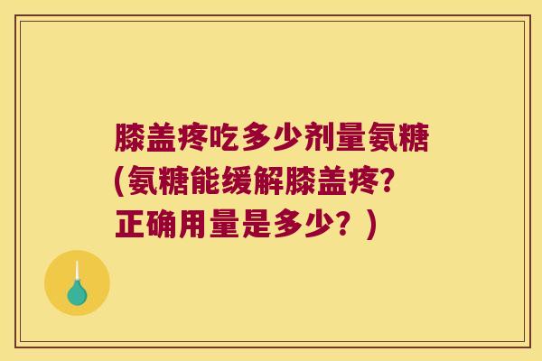 膝盖疼吃多少剂量氨糖(氨糖能缓解膝盖疼?正确用量是多少?)