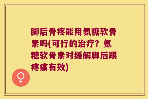 脚后骨疼能用氨糖软骨素吗(可行的治疗?氨糖软骨素对缓解脚后跟疼痛有效)