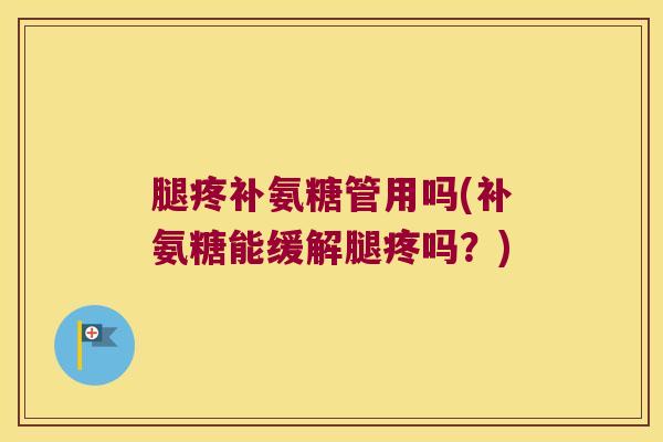腿疼补氨糖管用吗(补氨糖能缓解腿疼吗?)