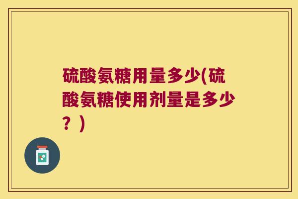 硫酸氨糖用量多少(硫酸氨糖使用剂量是多少?) 硫酸氨糖用量多少(硫酸氨糖使用剂量是多少?)